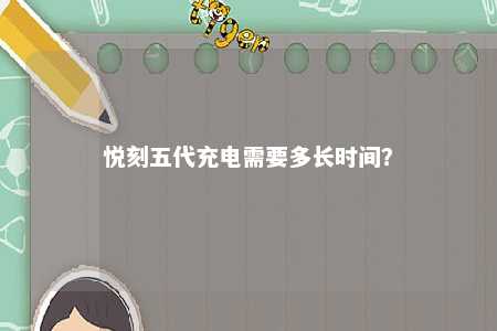 悦刻五代充电需要多长时间�
？ 